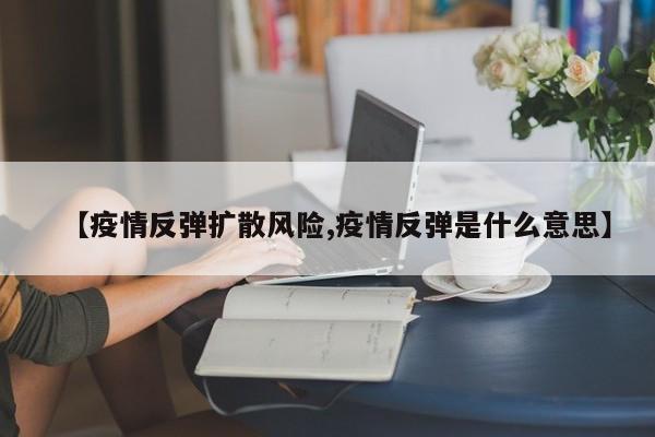 【疫情反弹扩散风险,疫情反弹是什么意思】