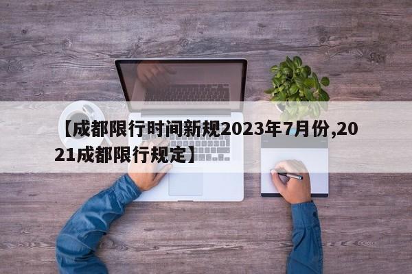 【成都限行时间新规2023年7月份,2021成都限行规定】