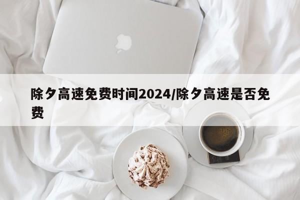 除夕高速免费时间2024/除夕高速是否免费