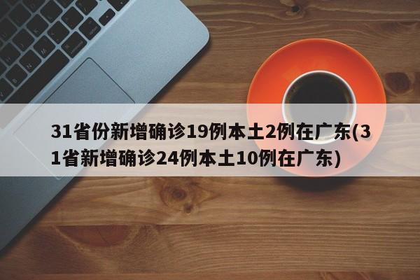 31省份新增确诊19例本土2例在广东(31省新增确诊24例本土10例在广东)