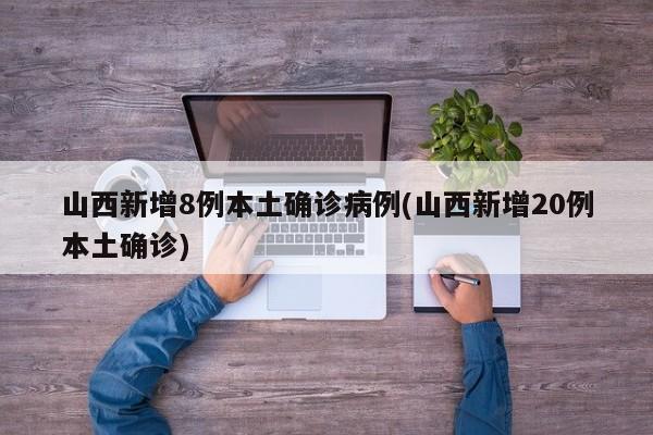 山西新增8例本土确诊病例(山西新增20例本土确诊)
