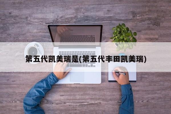 第五代凯美瑞是(第五代丰田凯美瑞)