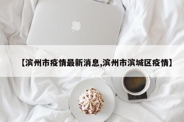 【滨州市疫情最新消息,滨州市滨城区疫情】