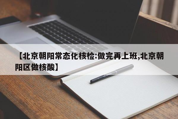 【北京朝阳常态化核检:做完再上班,北京朝阳区做核酸】