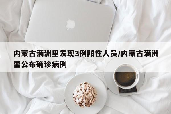 内蒙古满洲里发现3例阳性人员/内蒙古满洲里公布确诊病例