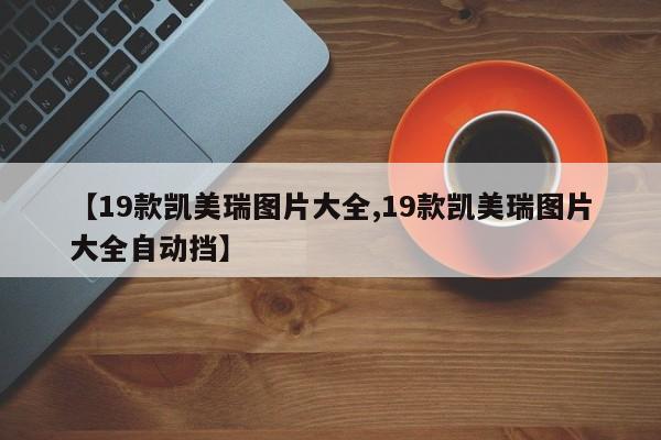 【19款凯美瑞图片大全,19款凯美瑞图片大全自动挡】