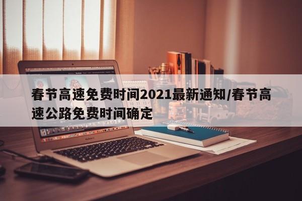 春节高速免费时间2021最新通知/春节高速公路免费时间确定