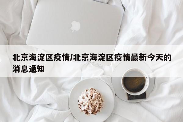 北京海淀区疫情/北京海淀区疫情最新今天的消息通知