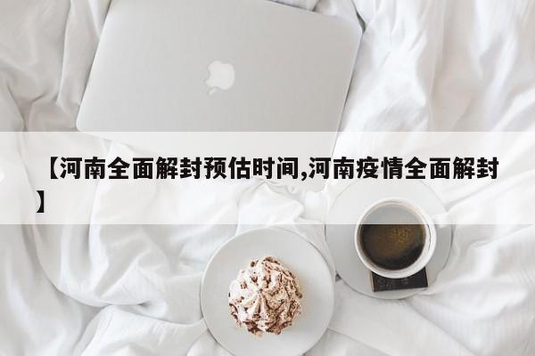 【河南全面解封预估时间,河南疫情全面解封】