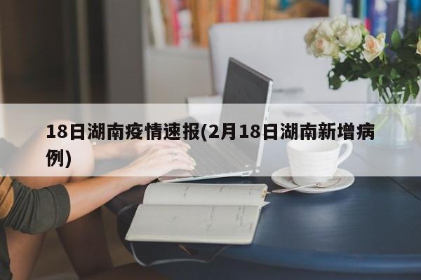 18日湖南疫情速报(2月18日湖南新增病例)