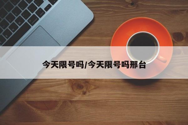 今天限号吗/今天限号吗邢台