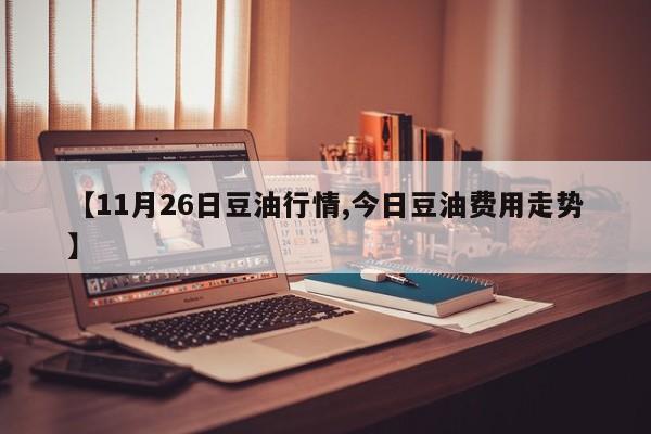 【11月26日豆油行情,今日豆油费用走势】