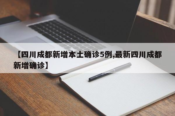 【四川成都新增本土确诊5例,最新四川成都新增确诊】