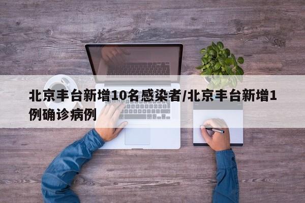 北京丰台新增10名感染者/北京丰台新增1例确诊病例