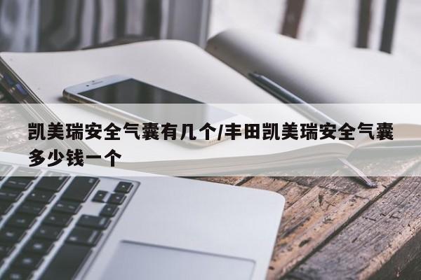 凯美瑞安全气囊有几个/丰田凯美瑞安全气囊多少钱一个