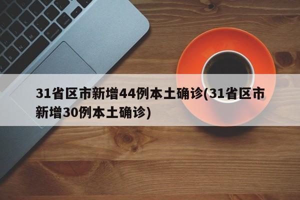 31省区市新增44例本土确诊(31省区市新增30例本土确诊)