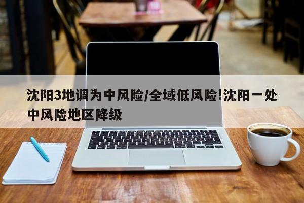 沈阳3地调为中风险/全域低风险!沈阳一处中风险地区降级