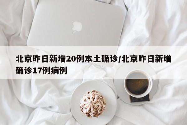 北京昨日新增20例本土确诊/北京昨日新增确诊17例病例