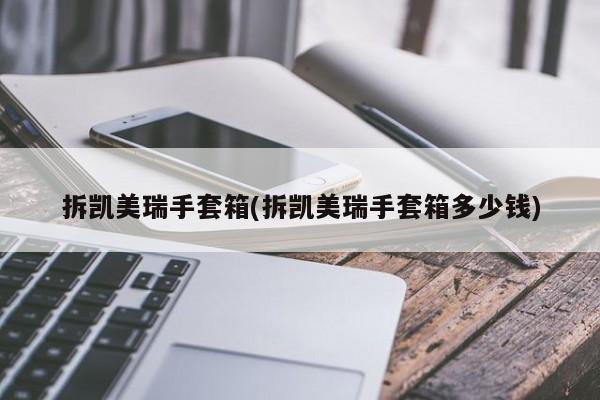 拆凯美瑞手套箱(拆凯美瑞手套箱多少钱)
