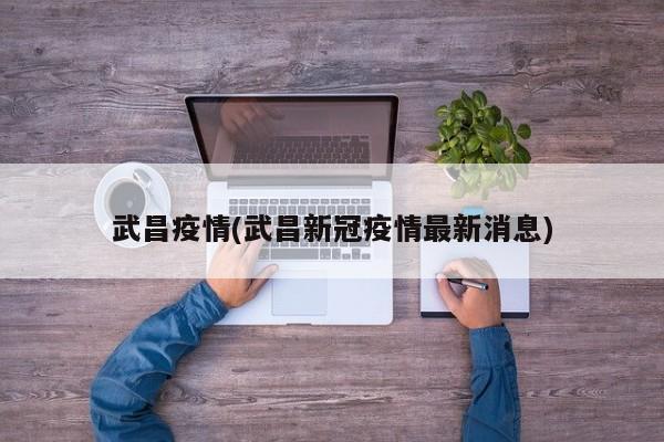武昌疫情(武昌新冠疫情最新消息)