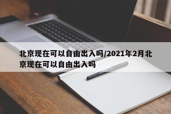 北京现在可以自由出入吗/2021年2月北京现在可以自由出入吗