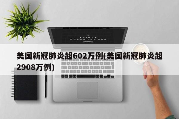 美国新冠肺炎超602万例(美国新冠肺炎超2908万例)