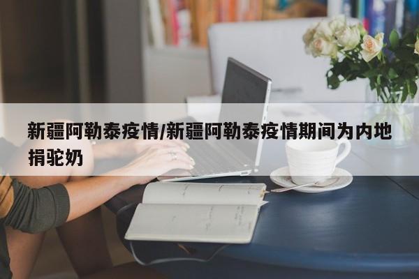 新疆阿勒泰疫情/新疆阿勒泰疫情期间为内地捐驼奶