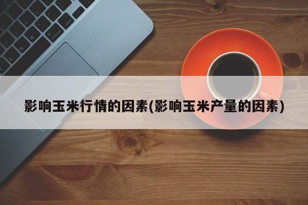 影响玉米行情的因素(影响玉米产量的因素)