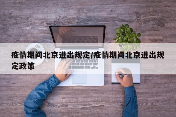 疫情期间北京进出规定/疫情期间北京进出规定政策