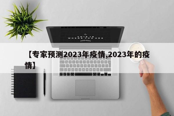 【专家预测2023年疫情,2023年的疫情】