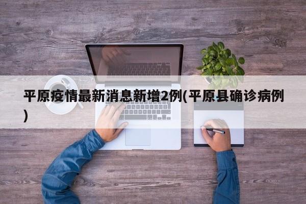 平原疫情最新消息新增2例(平原县确诊病例)