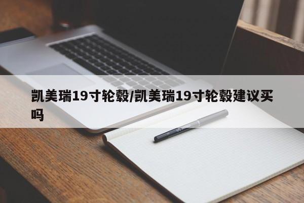 凯美瑞19寸轮毂/凯美瑞19寸轮毂建议买吗