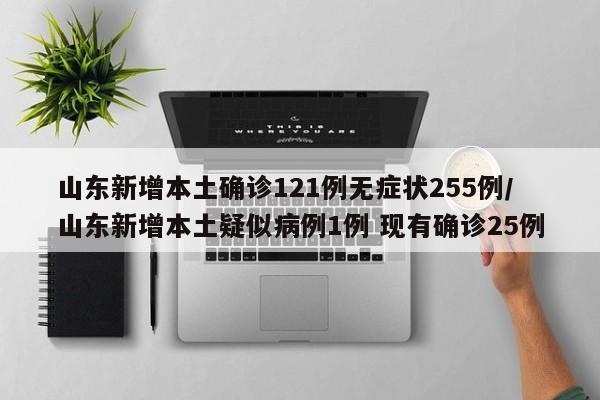 山东新增本土确诊121例无症状255例/山东新增本土疑似病例1例 现有确诊25例