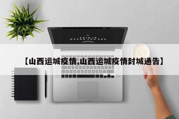 【山西运城疫情,山西运城疫情封城通告】