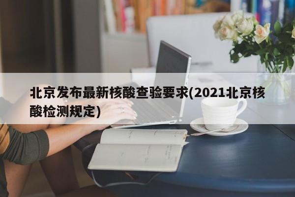 北京发布最新核酸查验要求(2021北京核酸检测规定)
