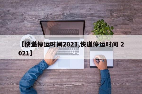 【快递停运时间2021,快递停运时间 2021】
