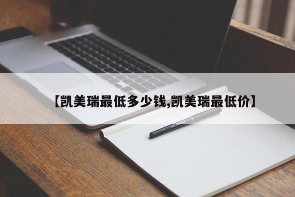 【凯美瑞最低多少钱,凯美瑞最低价】