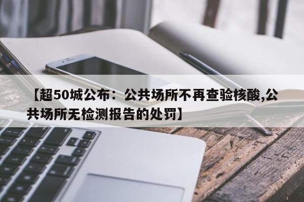 【超50城公布:公共场所不再查验核酸,公共场所无检测报告的处罚】