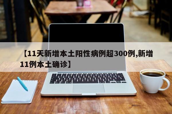 【11天新增本土阳性病例超300例,新增11例本土确诊】