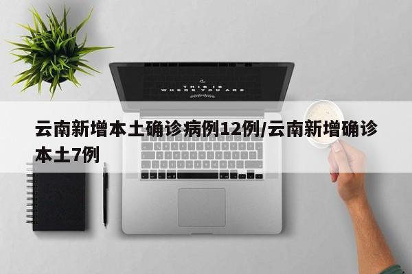 云南新增本土确诊病例12例/云南新增确诊本土7例