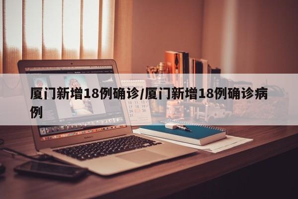 厦门新增18例确诊/厦门新增18例确诊病例