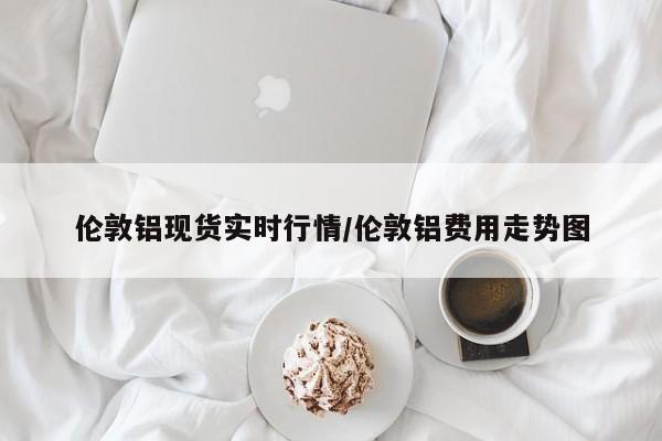 伦敦铝现货实时行情/伦敦铝费用走势图