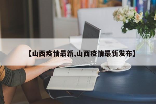 【山西疫情最新,山西疫情最新发布】