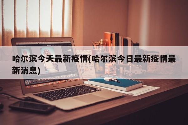 哈尔滨今天最新疫情(哈尔滨今日最新疫情最新消息)
