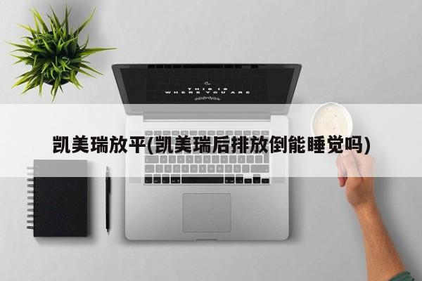 凯美瑞放平(凯美瑞后排放倒能睡觉吗)
