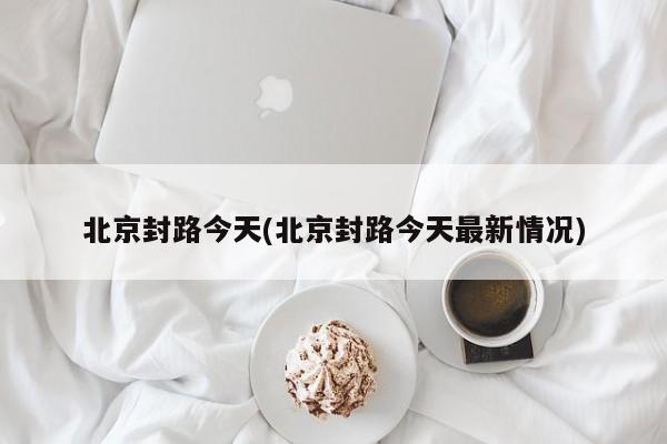北京封路今天(北京封路今天最新情况)