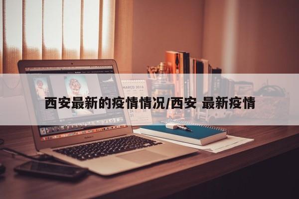 西安最新的疫情情况/西安 最新疫情