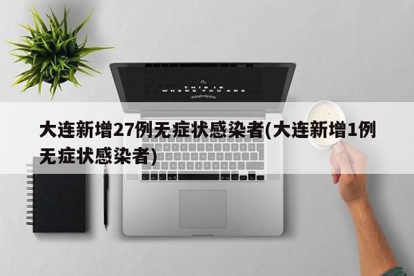 大连新增27例无症状感染者(大连新增1例无症状感染者)