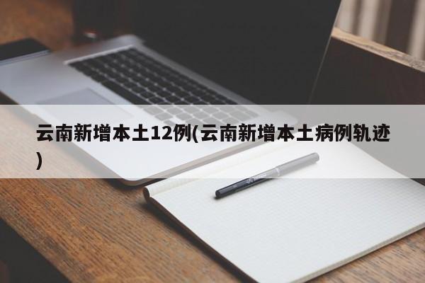 云南新增本土12例(云南新增本土病例轨迹)