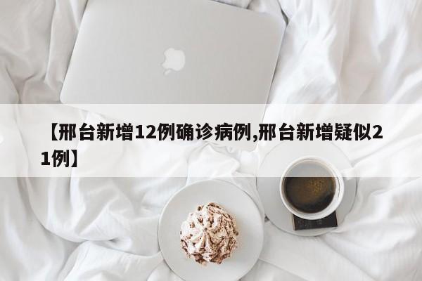 【邢台新增12例确诊病例,邢台新增疑似21例】